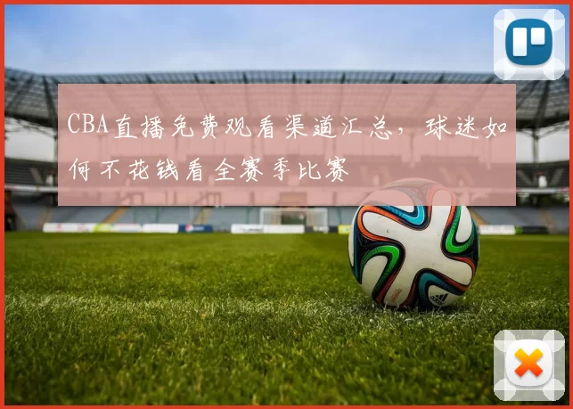 CBA直播免费观看渠道汇总，球迷如何不花钱看全赛季比赛