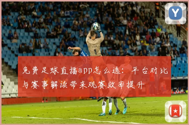 免费足球直播app怎么选：平台对比与赛事解读带来观赛效率提升