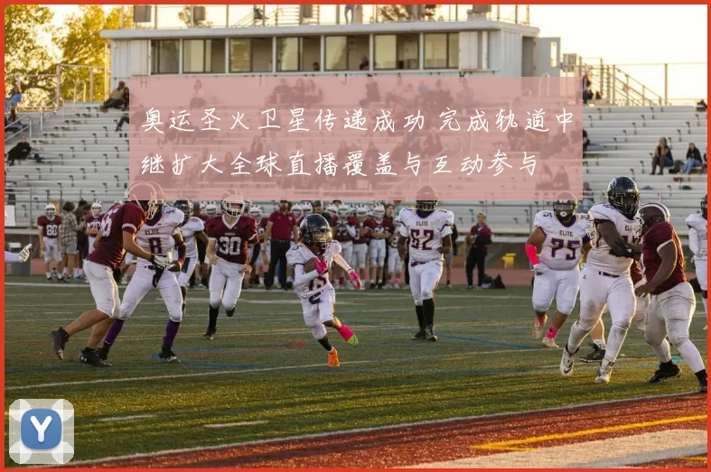 奥运圣火卫星传递成功 完成轨道中继扩大全球直播覆盖与互动参与