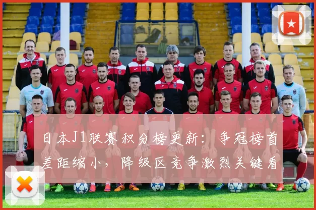 日本J1联赛积分榜更新：争冠榜首差距缩小，降级区竞争激烈关键看点