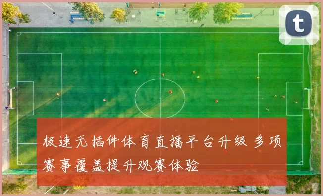 极速无插件体育直播平台升级 多项赛事覆盖提升观赛体验