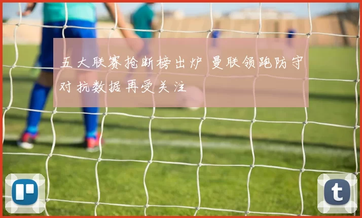 五大联赛抢断榜出炉 曼联领跑防守对抗数据再受关注