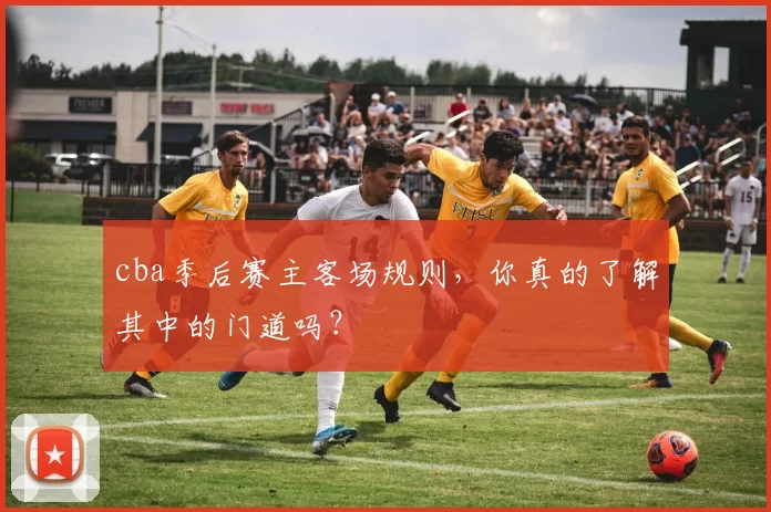 cba季后赛主客场规则，你真的了解其中的门道吗？