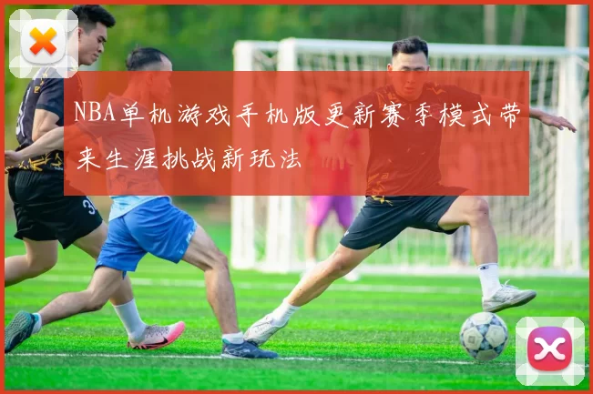 NBA单机游戏手机版更新赛季模式带来生涯挑战新玩法