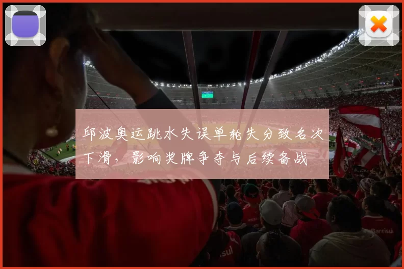 邱波奥运跳水失误单轮失分致名次下滑，影响奖牌争夺与后续备战