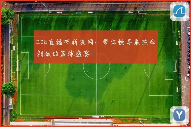 nba直播吧新浪网，带你畅享最热血刺激的篮球盛宴！