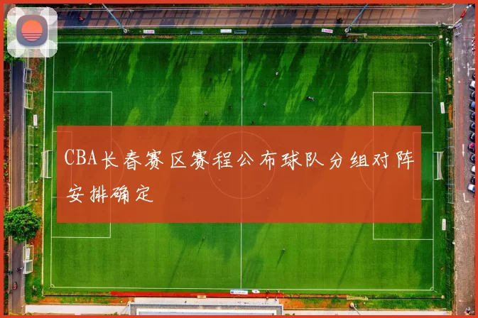 CBA长春赛区赛程公布球队分组对阵安排确定