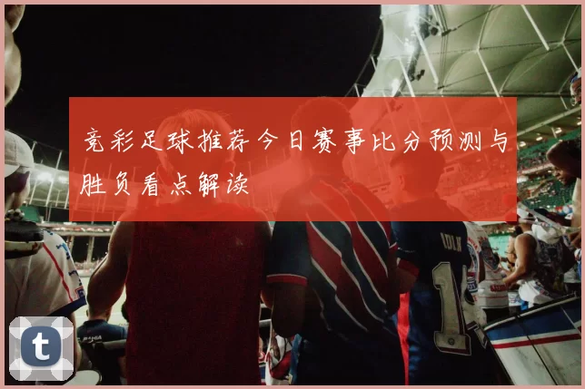 竞彩足球推荐今日赛事比分预测与胜负看点解读