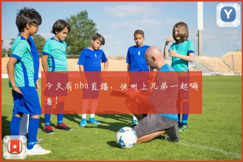今天有nba直播，快叫上兄弟一起嗨看！