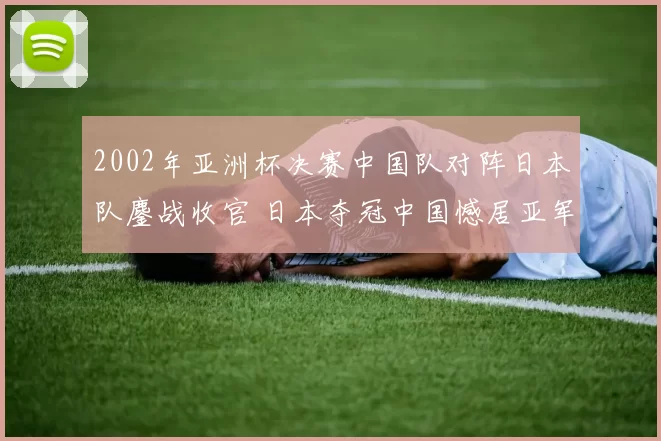 2002年亚洲杯决赛中国队对阵日本队鏖战收官 日本夺冠中国憾居亚军