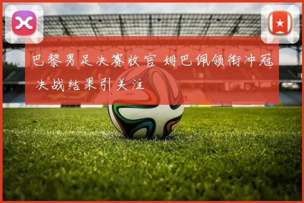 巴黎男足决赛收官 姆巴佩领衔冲冠 决战结果引关注