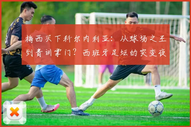 梅西买下科尔内利亚：从球场之王到青训掌门？西班牙足坛的突变夜