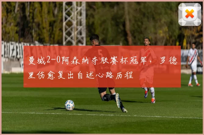 曼城2-0阿森纳夺联赛杯冠军,罗德里伤愈复出自述心路历程