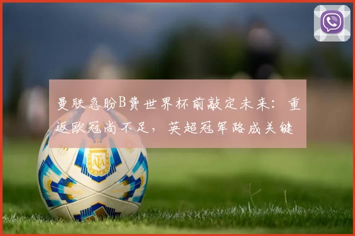 曼联急盼B费世界杯前敲定未来：重返欧冠尚不足，英超冠军路成关键_助攻_葡萄牙体育_拜仁慕尼黑