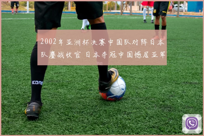 2002年亚洲杯决赛中国队对阵日本队鏖战收官 日本夺冠中国憾居亚军