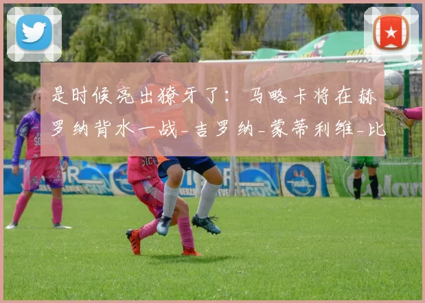 是时候亮出獠牙了：马略卡将在赫罗纳背水一战_吉罗纳_蒙蒂利维_比赛