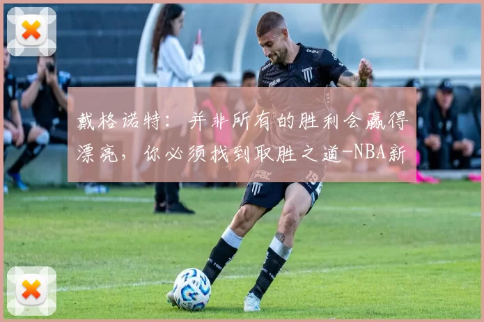 戴格诺特：并非所有的胜利会赢得漂亮，你必须找到取胜之道-NBA新闻