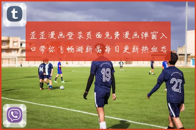 歪歪漫画登录页面免费漫画弹窗入口带你飞畅游新番每日更新热血恋爱惊喜