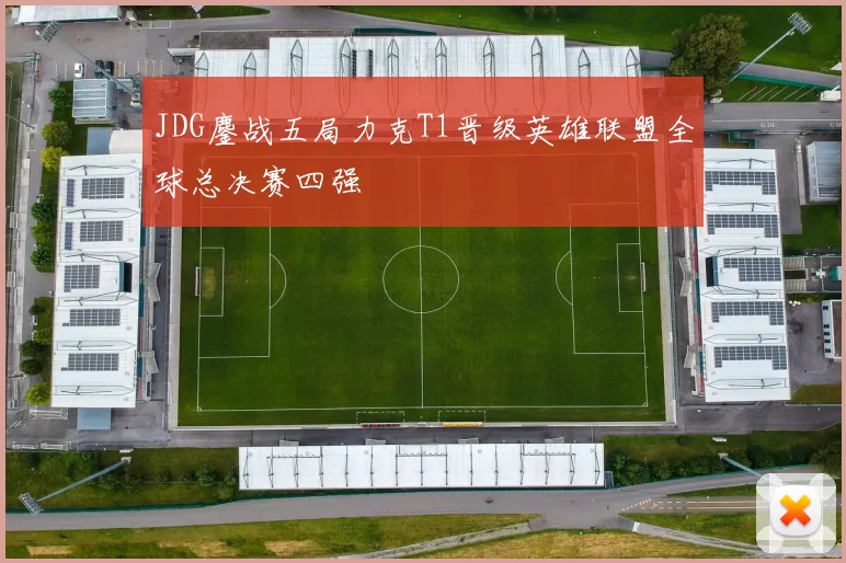 JDG鏖战五局力克T1晋级英雄联盟全球总决赛四强