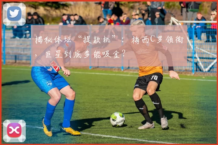 揭秘体坛“提款机”：梅西C罗领衔，巨星到底多能吸金？