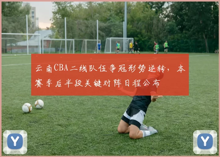 云南CBA二线队伍争冠形势逆转，本赛季后半段关键对阵日程公布