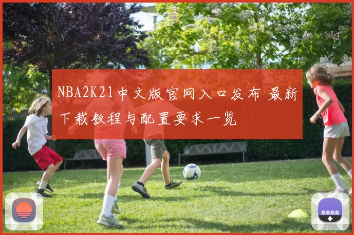 NBA2K21中文版官网入口发布 最新下载教程与配置要求一览