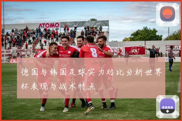 德国与韩国足球实力对比分析世界杯表现与战术特点