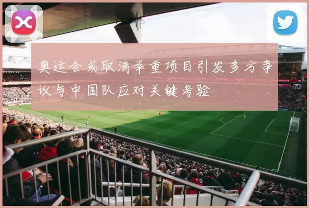 奥运会或取消举重项目引发多方争议与中国队应对关键考验