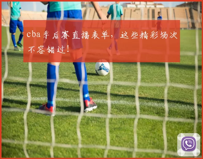 cba季后赛直播表单，这些精彩场次不容错过！