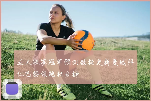 五大联赛冠军预测数据更新曼城拜仁巴黎领跑积分榜