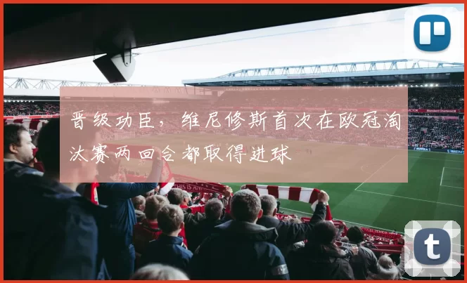 晋级功臣，维尼修斯首次在欧冠淘汰赛两回合都取得进球