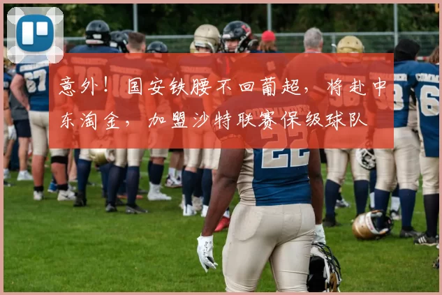 意外！国安铁腰不回葡超，将赴中东淘金，加盟沙特联赛保级球队