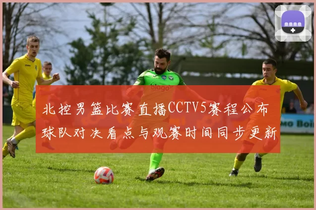 北控男篮比赛直播CCTV5赛程公布 球队对决看点与观赛时间同步更新