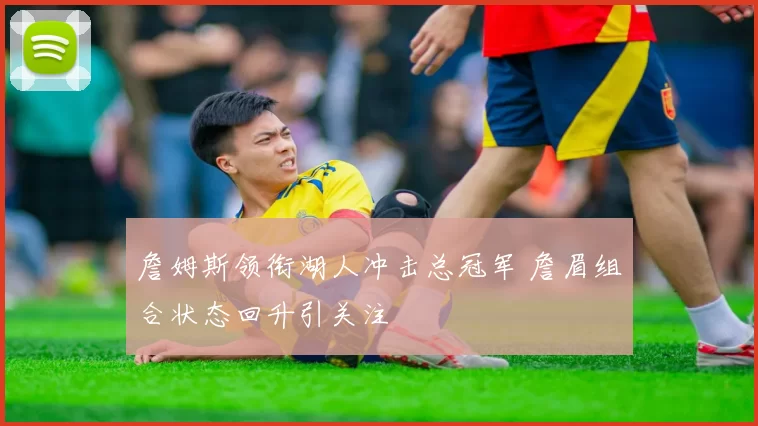 詹姆斯领衔湖人冲击总冠军 詹眉组合状态回升引关注