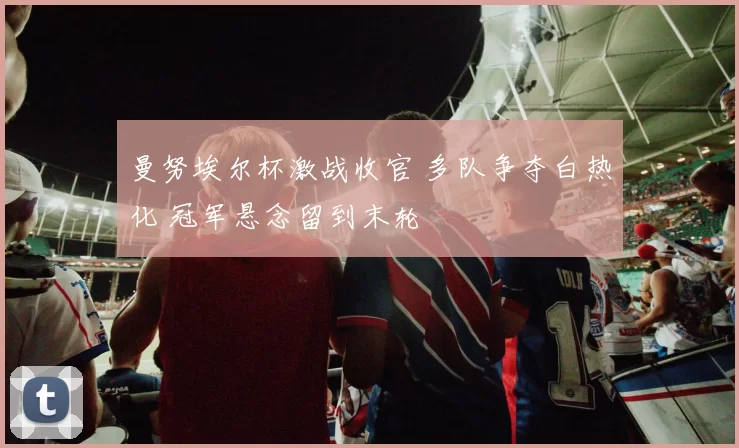 曼努埃尔杯激战收官 多队争夺白热化 冠军悬念留到末轮