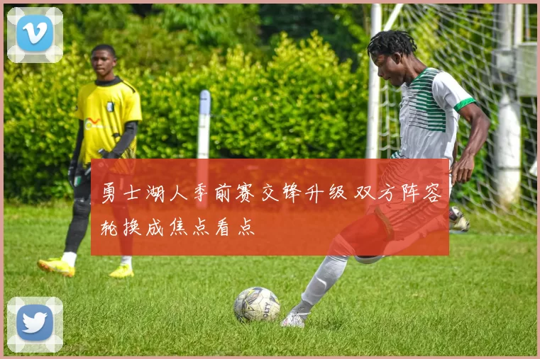 勇士湖人季前赛交锋升级 双方阵容轮换成焦点看点