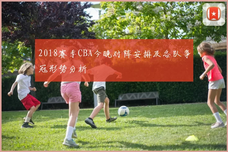 2018赛季CBA今晚对阵安排及各队争冠形势分析