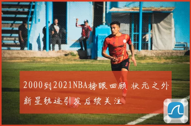 2000到2021NBA榜眼回顾 状元之外新星轨迹引发后续关注