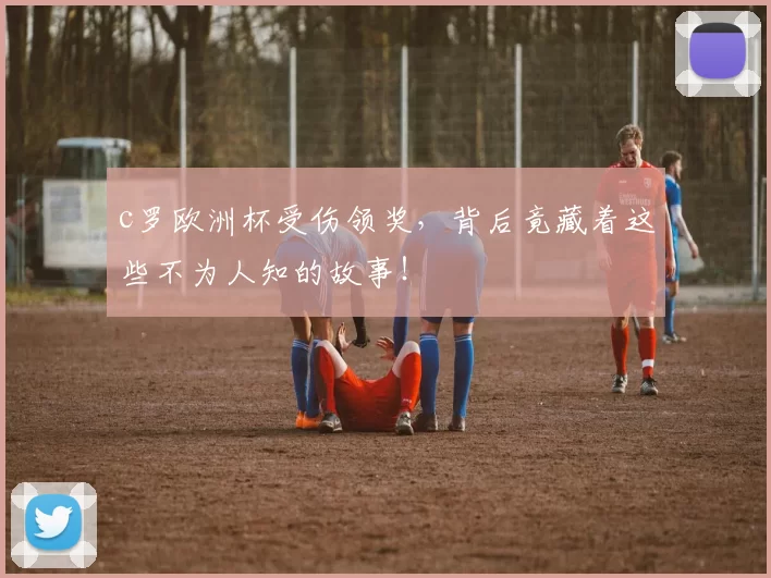 c罗欧洲杯受伤领奖，背后竟藏着这些不为人知的故事！