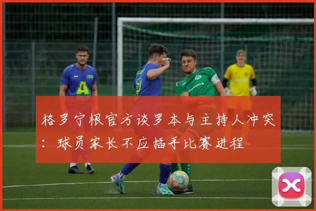 格罗宁根官方谈罗本与主持人冲突：球员家长不应插手比赛进程