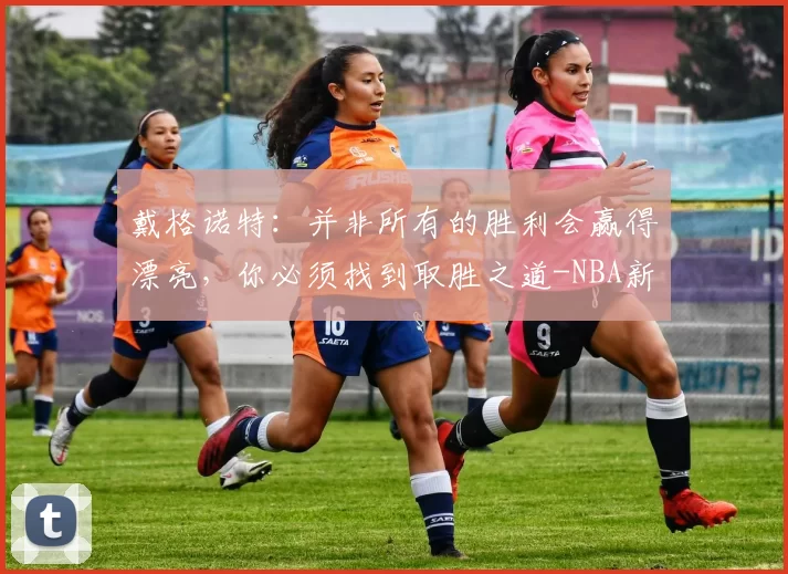 戴格诺特:并非所有的胜利会赢得漂亮,你必须找到取胜之道-NBA新闻