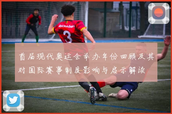 首届现代奥运会举办年份回顾及其对国际赛事制度影响与启示解读