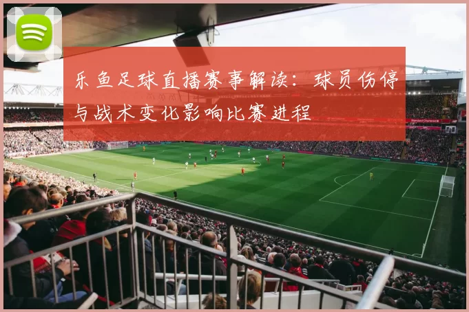 乐鱼足球直播赛事解读：球员伤停与战术变化影响比赛进程