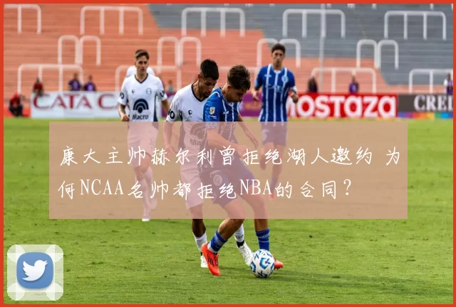 康大主帅赫尔利曾拒绝湖人邀约 为何NCAA名帅都拒绝NBA的合同？