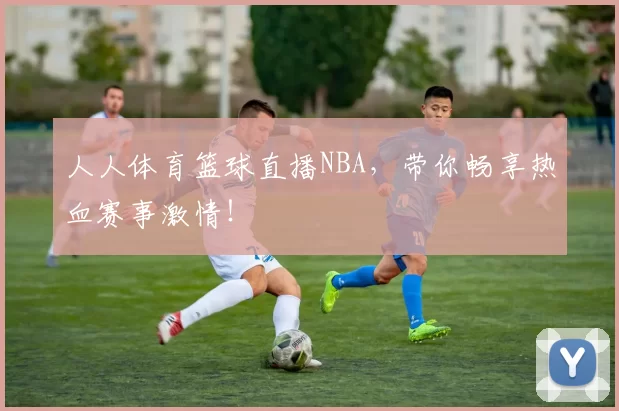 人人体育篮球直播NBA，带你畅享热血赛事激情！