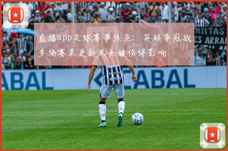 直播app足球赛事焦点：英超争冠战多场赛果更新及关键伤停影响