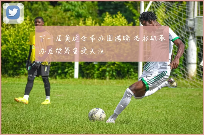 下一届奥运会举办国揭晓 洛杉矶承办后续筹备受关注