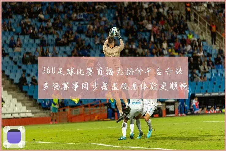 360足球比赛直播无插件平台升级 多场赛事同步覆盖观看体验更顺畅