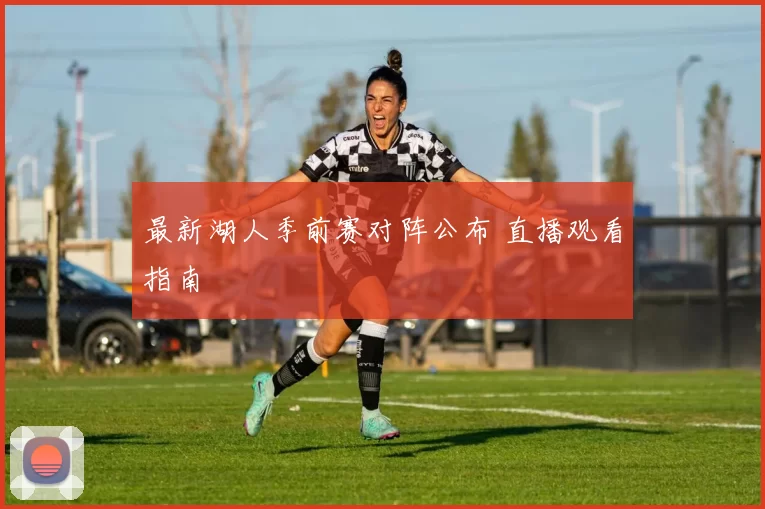 最新湖人季前赛对阵公布 直播观看指南