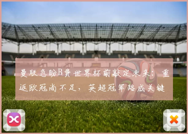 曼联急盼B费世界杯前敲定未来：重返欧冠尚不足，英超冠军路成关键_助攻_葡萄牙体育_拜仁慕尼黑